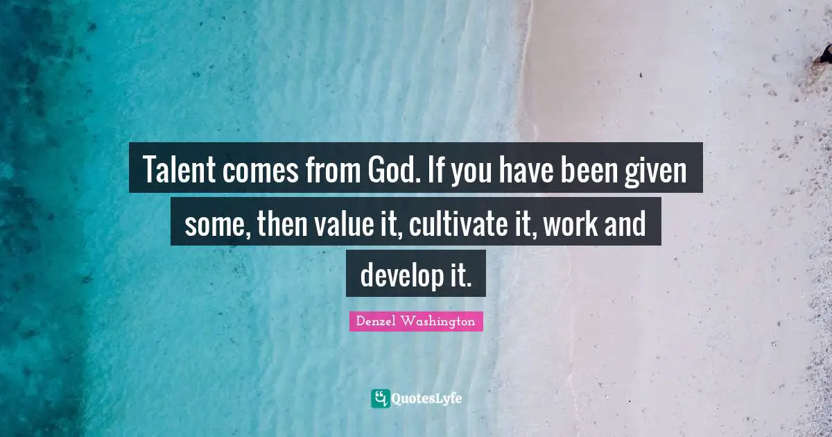Denzel Washington Quotes: "Talent comes from God. If you have been given some, then value it, cultivate it, work and develop it."