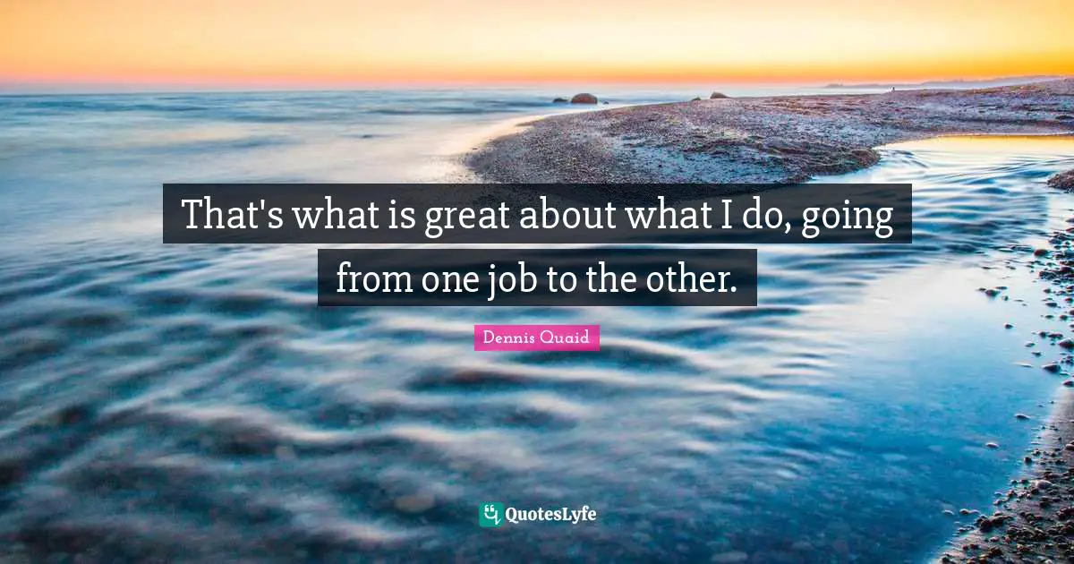 That's what is great about what I do, going from one job to the other.