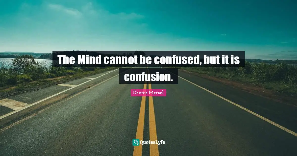 The Mind cannot be confused, but it is confusion.