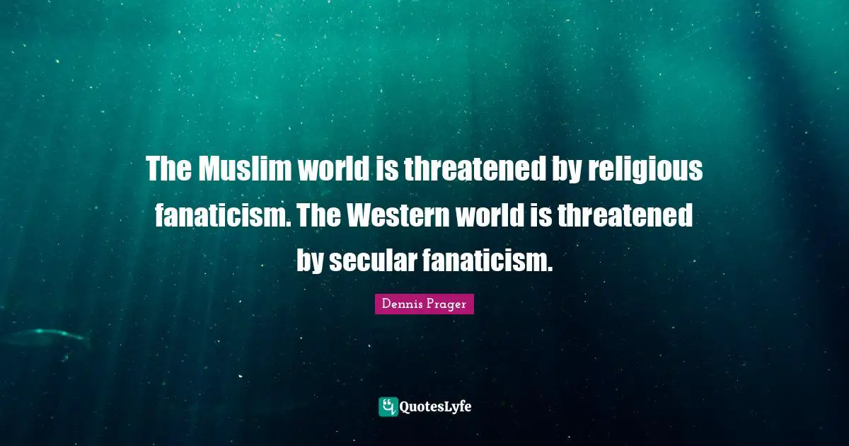 The Muslim world is threatened by religious fanaticism. The Western world is threatened by secular fanaticism.