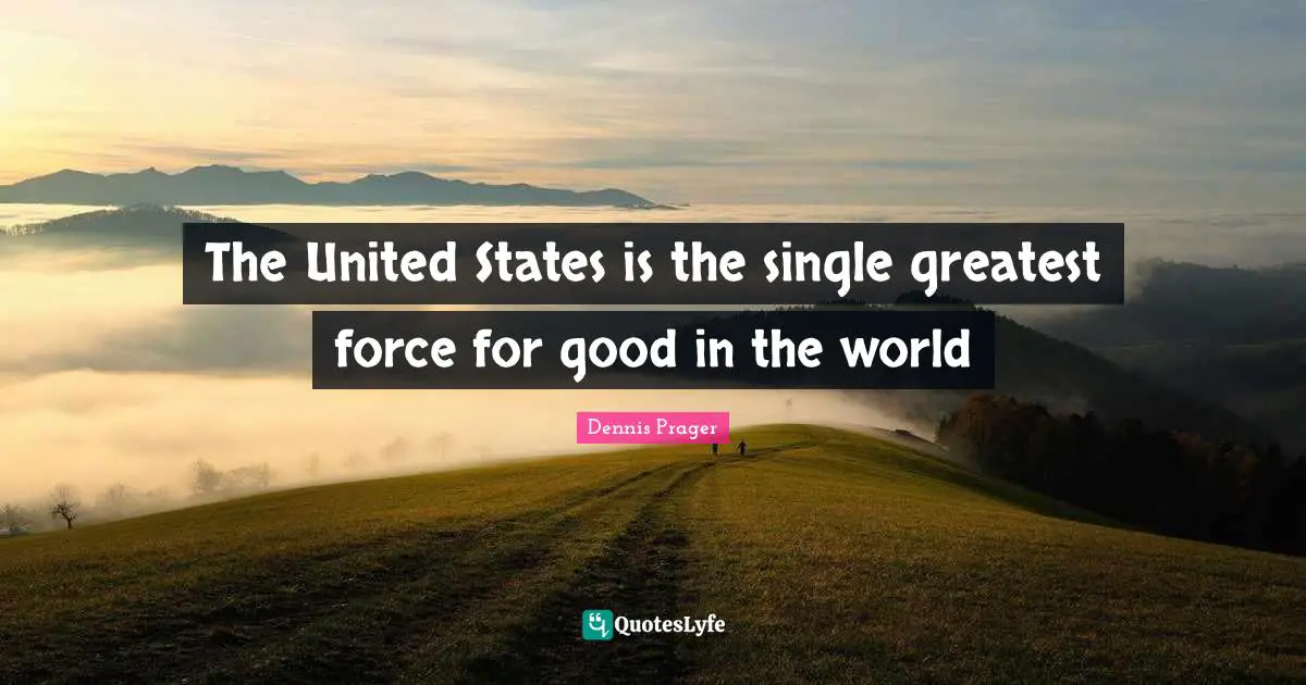 The United States is the single greatest force for good in the world