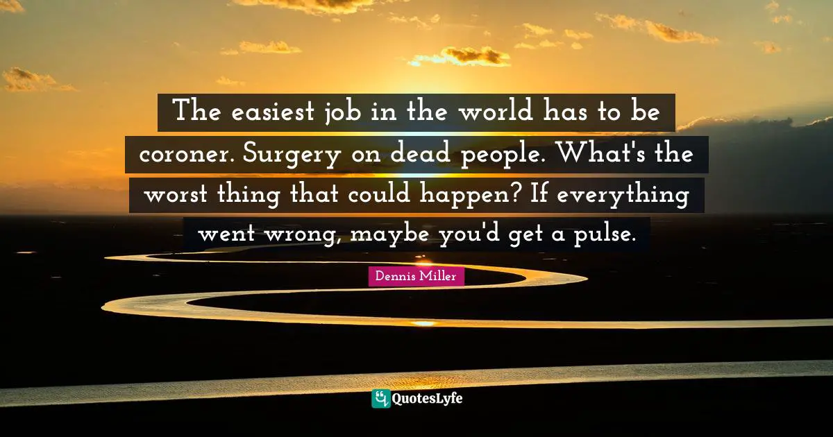 Dennis Miller Quotes: "The easiest job in the world has to be coroner. Surgery on dead people. What's the worst thing that could happen? If everything went wrong, maybe you'd get a pulse."