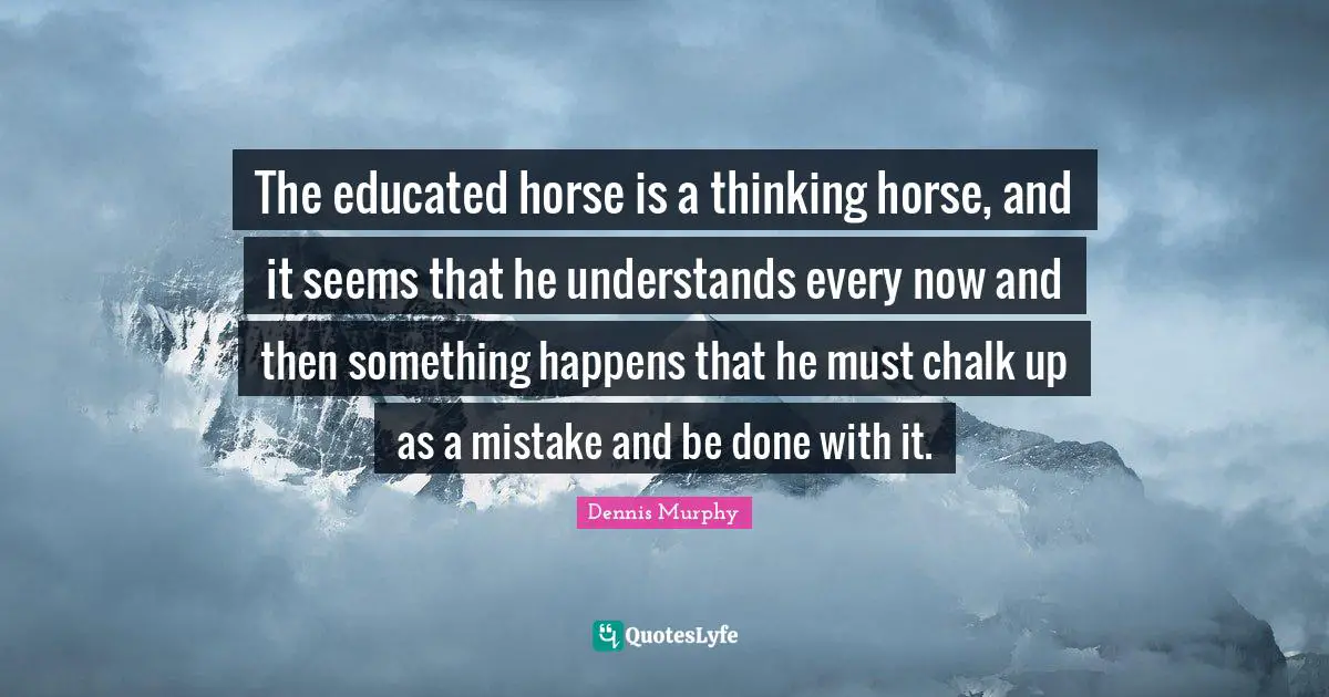 The educated horse is a thinking horse, and it seems that he understands every now and then something happens that he must chalk up as a mistake and be done with it.