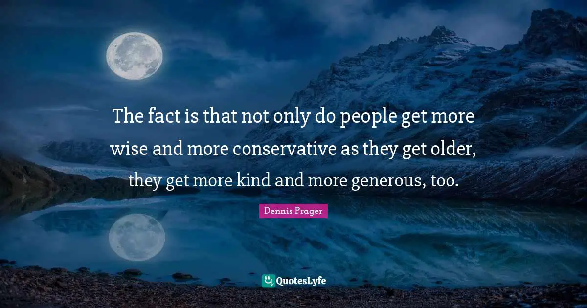 The fact is that not only do people get more wise and more conservative as they get older, they get more kind and more generous, too.