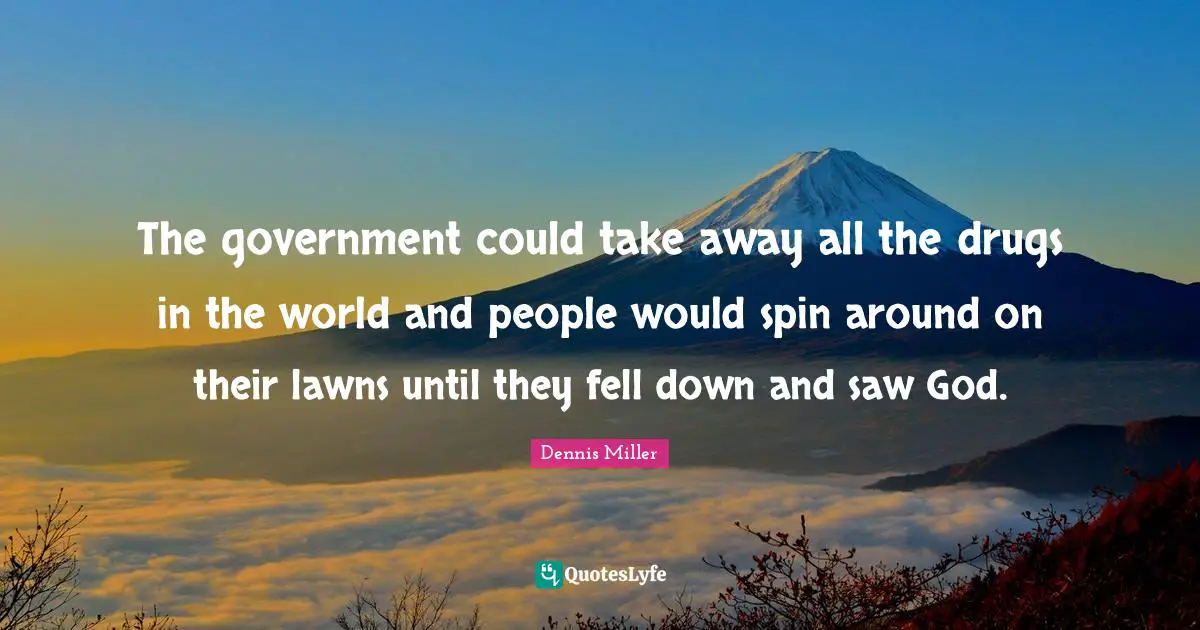 Dennis Miller Quotes: "The government could take away all the drugs in the world and people would spin around on their lawns until they fell down and saw God."