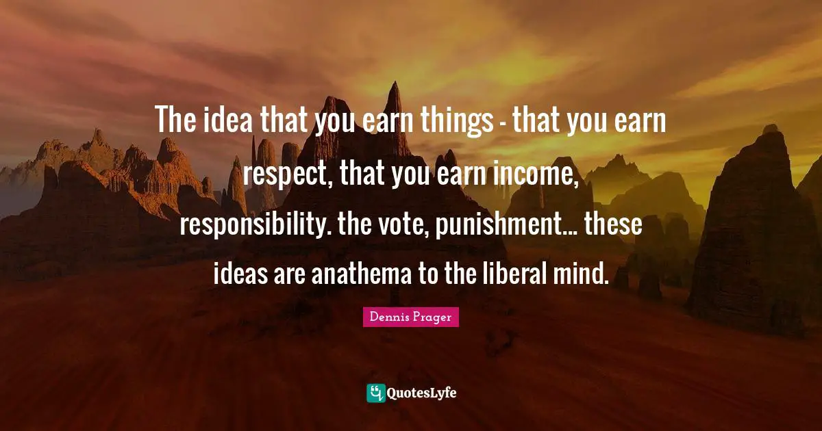 Vote Quotes: "The idea that you earn things - that you earn respect, that you earn income, responsibility. the vote, punishment... these ideas are anathema to the liberal mind."