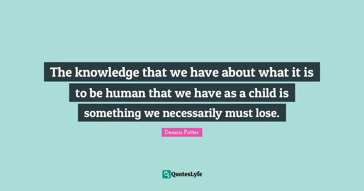 The knowledge that we have about what it is to be human that we have as a child is something we necessarily must lose.