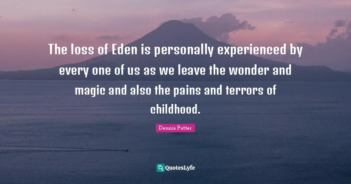 The loss of Eden is personally experienced by every one of us as we leave the wonder and magic and also the pains and terrors of childhood.