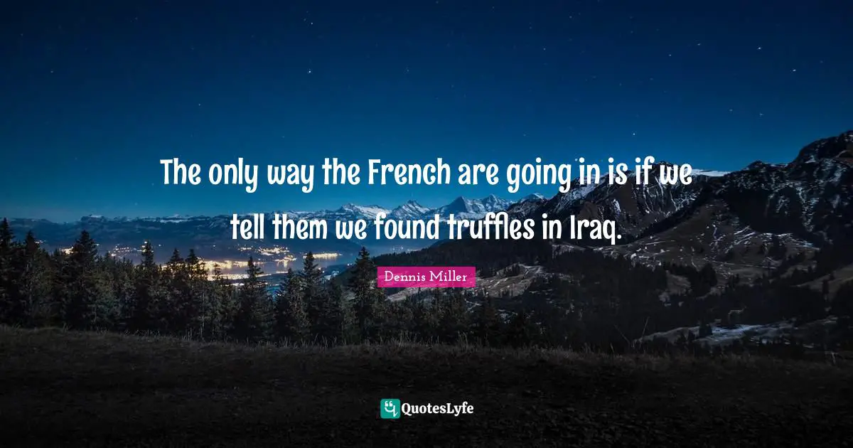 Dennis Miller Quotes: "The only way the French are going in is if we tell them we found truffles in Iraq."