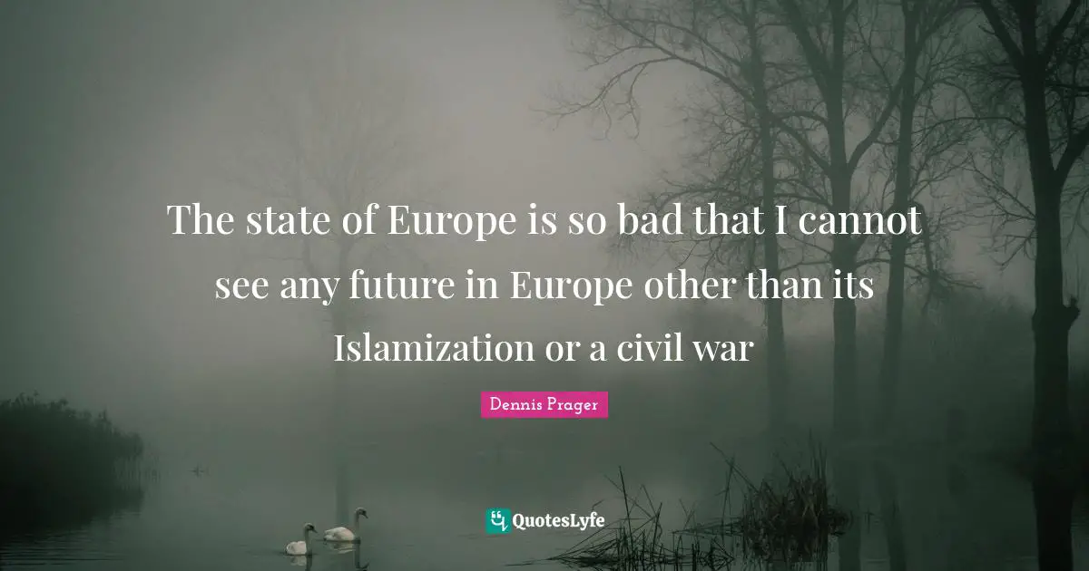 The state of Europe is so bad that I cannot see any future in Europe other than its Islamization or a civil war