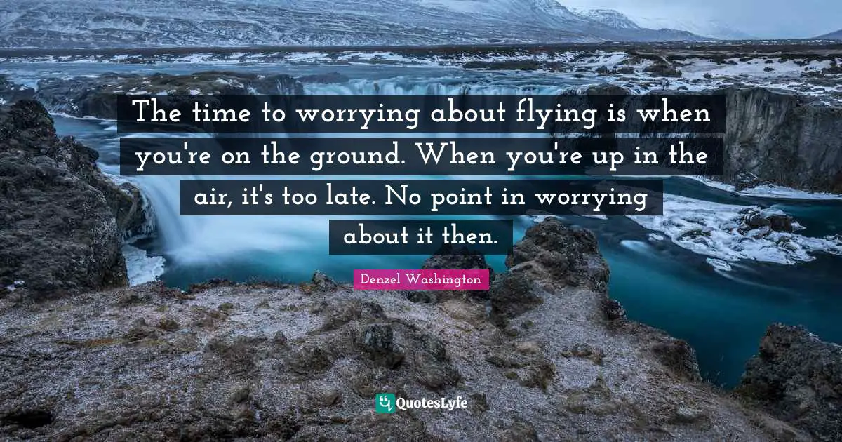 The time to worrying about flying is when you're on the ground. When you're up in the air, it's too late. No point in worrying about it then.