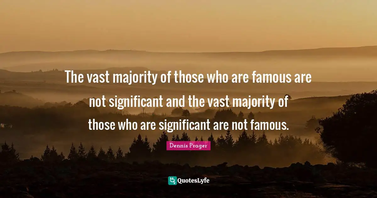 The vast majority of those who are famous are not significant and the vast majority of those who are significant are not famous.