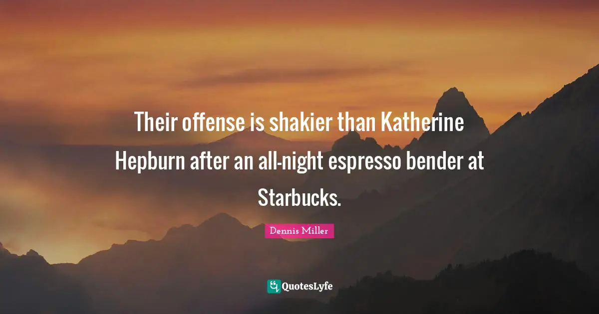 Starbucks Quotes: "Their offense is shakier than Katherine Hepburn after an all-night espresso bender at Starbucks."