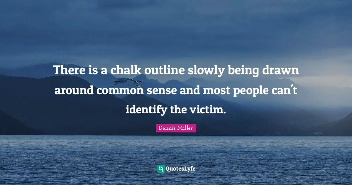 Dennis Miller Quotes: "There is a chalk outline slowly being drawn around common sense and most people can't identify the victim."