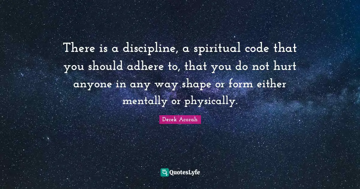 There is a discipline, a spiritual code that you should adhere to, that you do not hurt anyone in any way shape or form either mentally or physically.