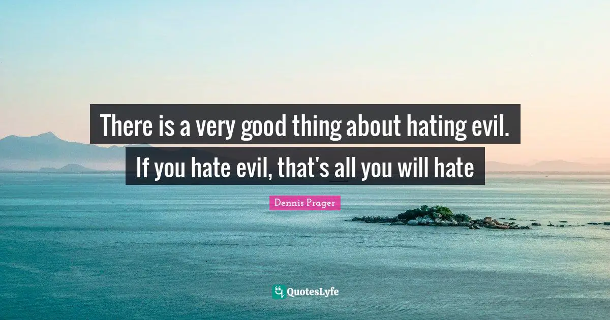 There is a very good thing about hating evil. If you hate evil, that's all you will hate