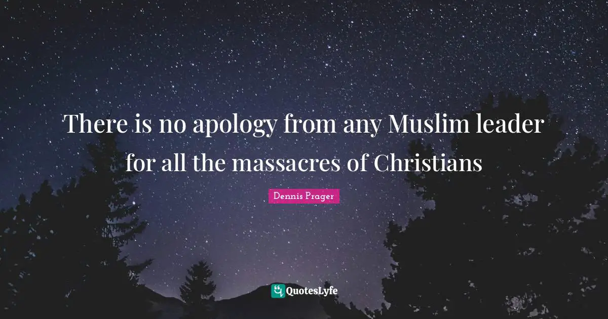 There is no apology from any Muslim leader for all the massacres of Christians