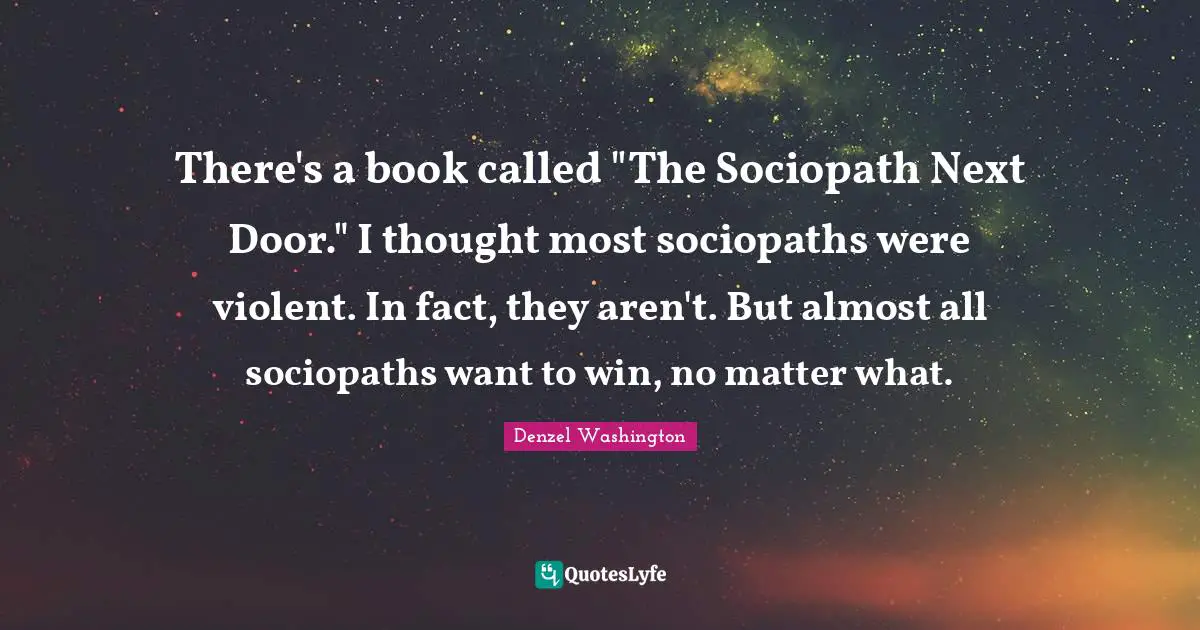 Denzel Washington Quotes: "There's a book called "The Sociopath Next Door." I thought most sociopaths were violent. In fact, they aren't. But almost all sociopaths want to win, no matter what."