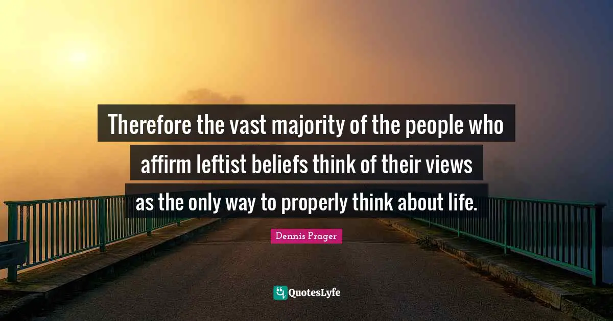Therefore the vast majority of the people who affirm leftist beliefs think of their views as the only way to properly think about life.