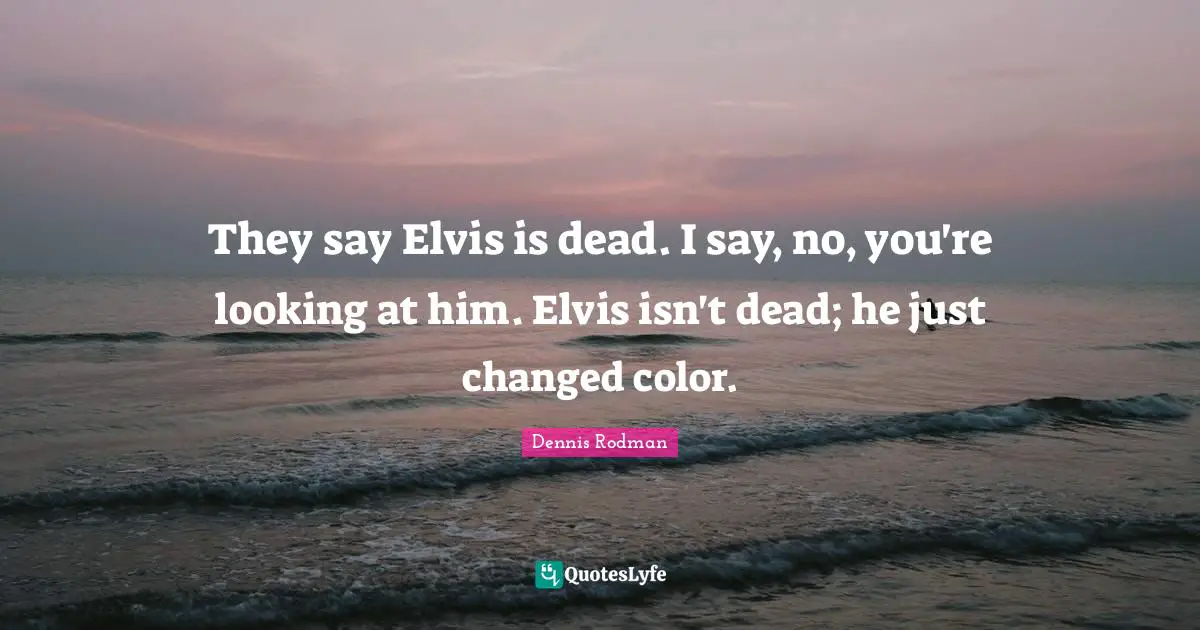 They say Elvis is dead. I say, no, you're looking at him. Elvis isn't dead; he just changed color.