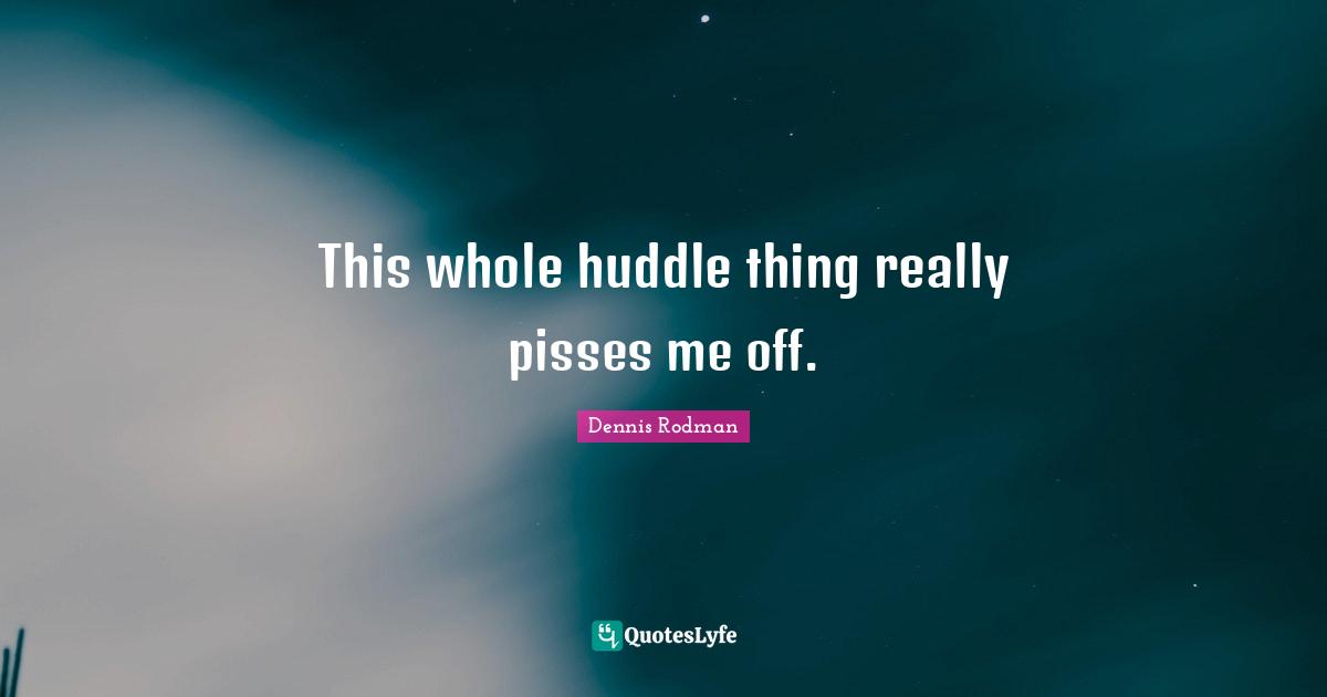 This whole huddle thing really pisses me off.