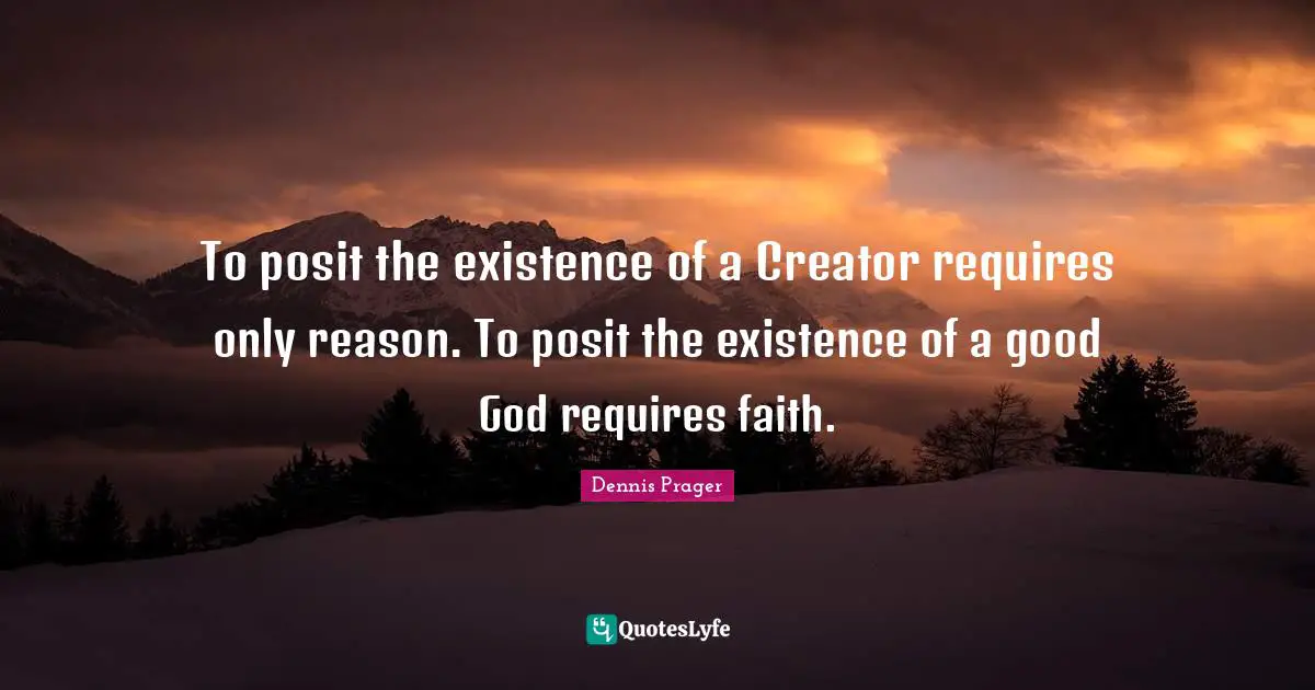 To posit the existence of a Creator requires only reason. To posit the existence of a good God requires faith.
