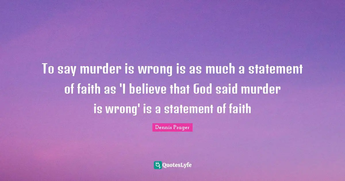 To say murder is wrong is as much a statement of faith as 'I believe that God said murder is wrong' is a statement of faith