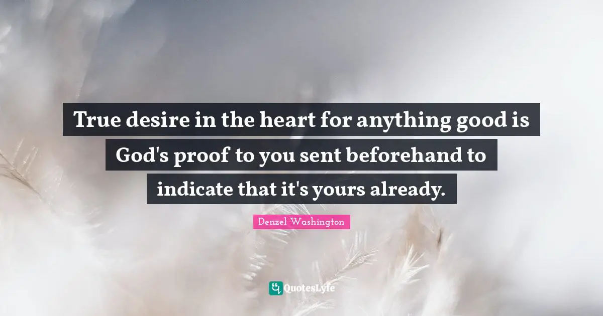 Denzel Washington Quotes: "True desire in the heart for anything good is God's proof to you sent beforehand to indicate that it's yours already."