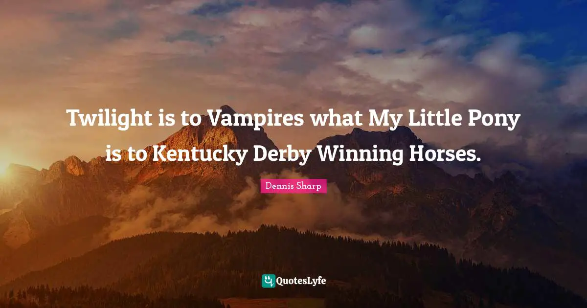 Twilight is to Vampires what My Little Pony is to Kentucky Derby Winning Horses.