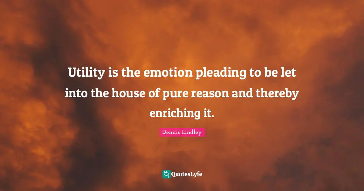 Utility Quotes: "Utility is the emotion pleading to be let into the house of pure reason and thereby enriching it."