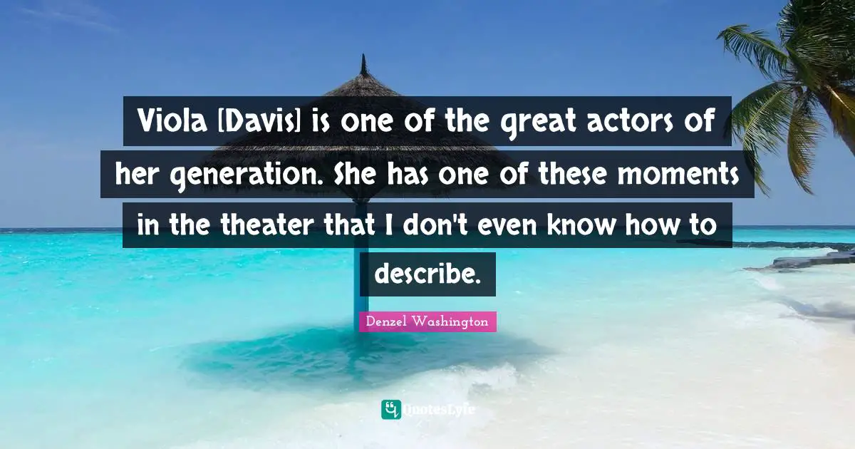 Viola [Davis] is one of the great actors of her generation. She has one of these moments in the theater that I don't even know how to describe.