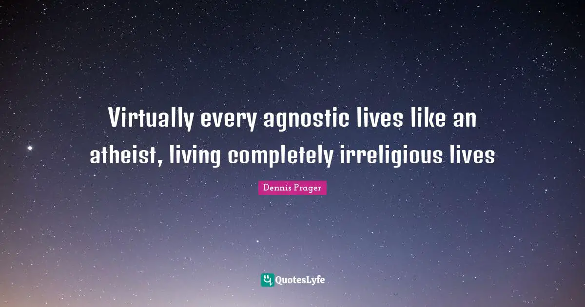 Virtually every agnostic lives like an atheist, living completely irreligious lives