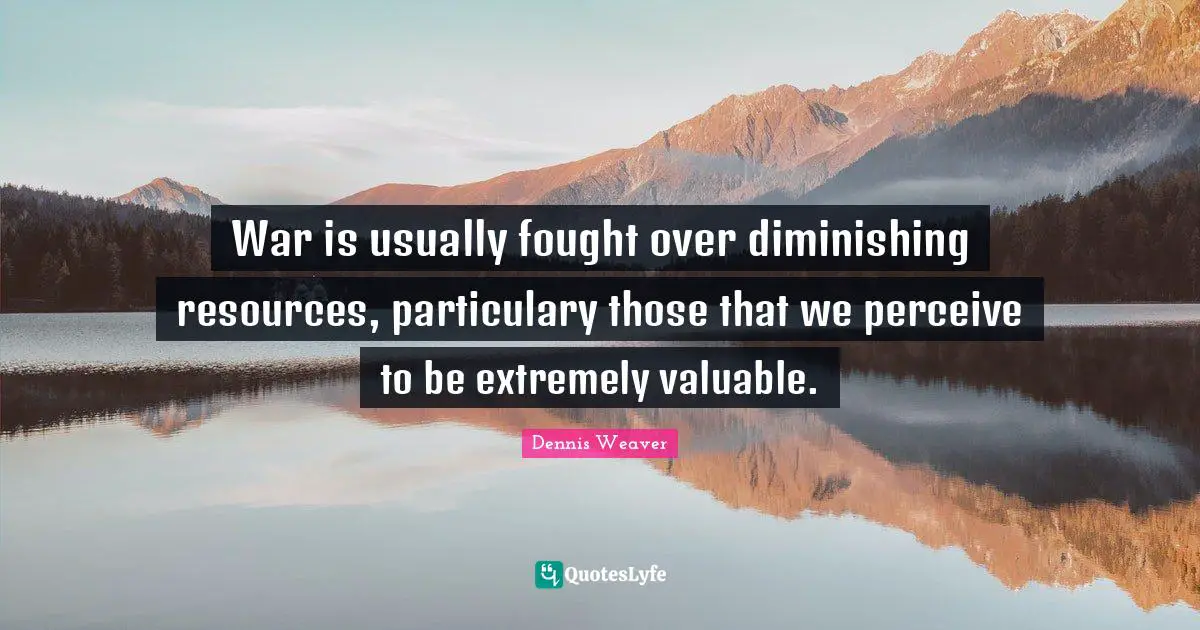 War is usually fought over diminishing resources, particulary those that we perceive to be extremely valuable.