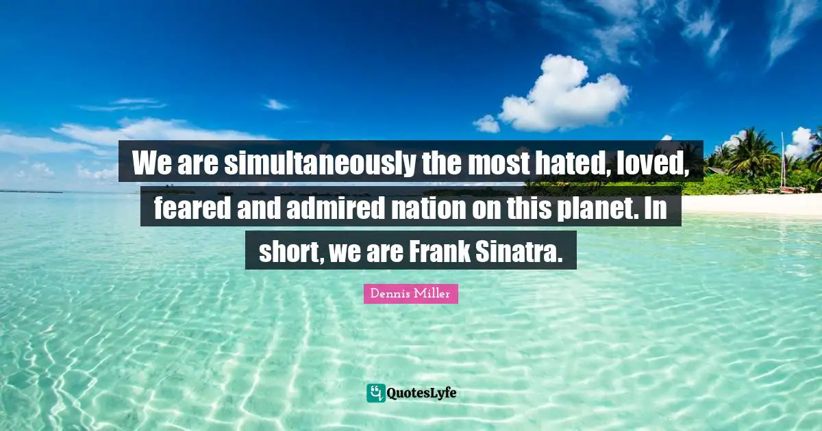 Dennis Miller Quotes: "We are simultaneously the most hated, loved, feared and admired nation on this planet. In short, we are Frank Sinatra."