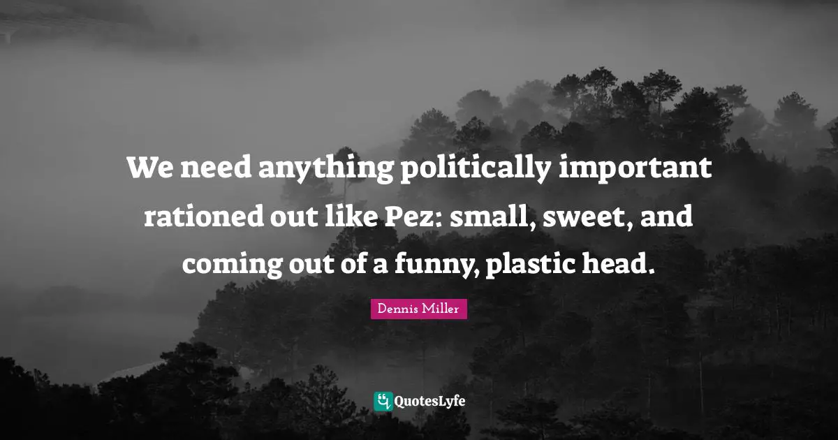 Dennis Miller Quotes: "We need anything politically important rationed out like Pez: small, sweet, and coming out of a funny, plastic head."