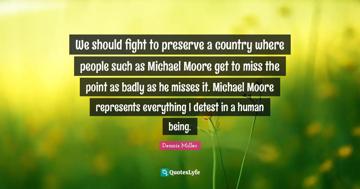 Detest Quotes: "We should fight to preserve a country where people such as Michael Moore get to miss the point as badly as he misses it. Michael Moore represents everything I detest in a human being."