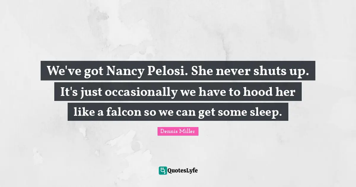 Dennis Miller Quotes: "We've got Nancy Pelosi. She never shuts up. It's just occasionally we have to hood her like a falcon so we can get some sleep."