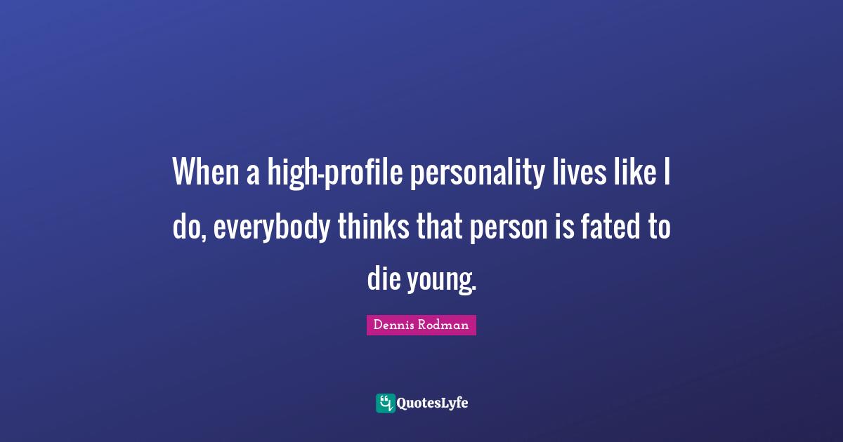 When a high-profile personality lives like I do, everybody thinks that person is fated to die young.