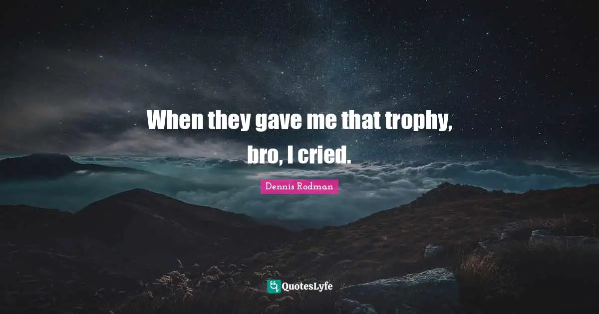 When they gave me that trophy, bro, I cried.