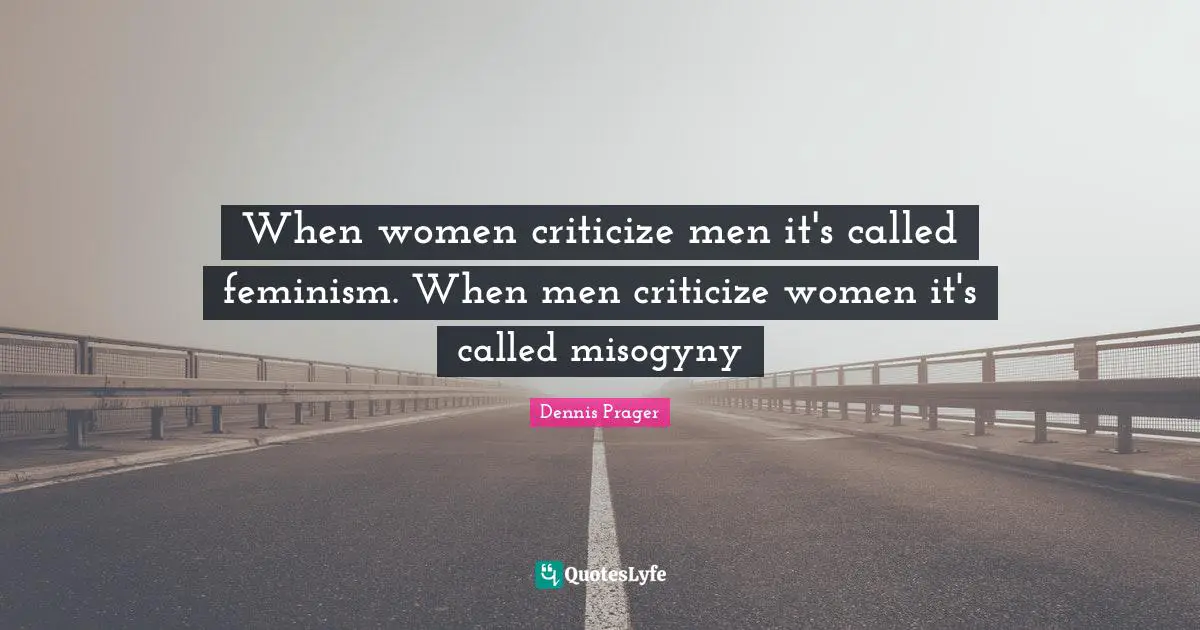 When women criticize men it's called feminism. When men criticize women it's called misogyny