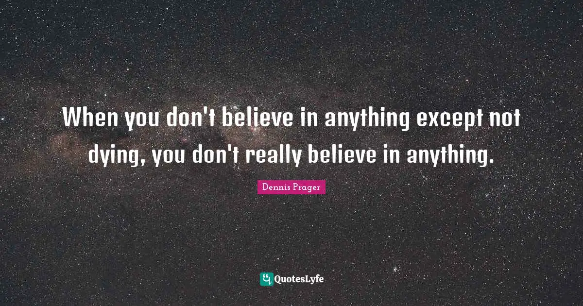 When you don't believe in anything except not dying, you don't really believe in anything.