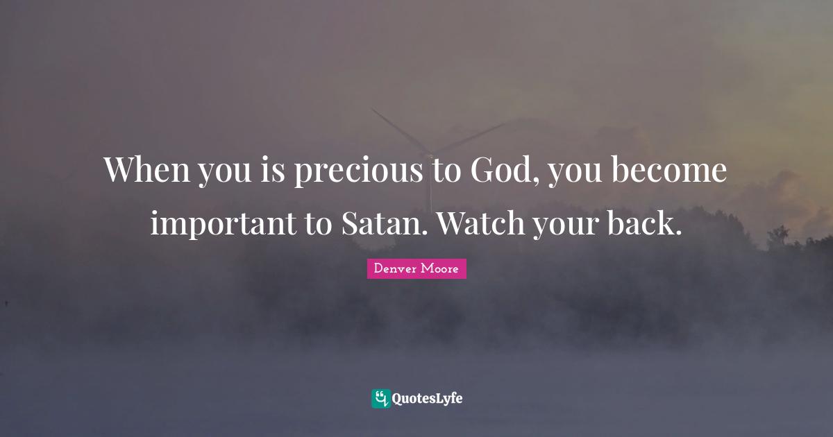 When you is precious to God, you become important to Satan. Watch your back.