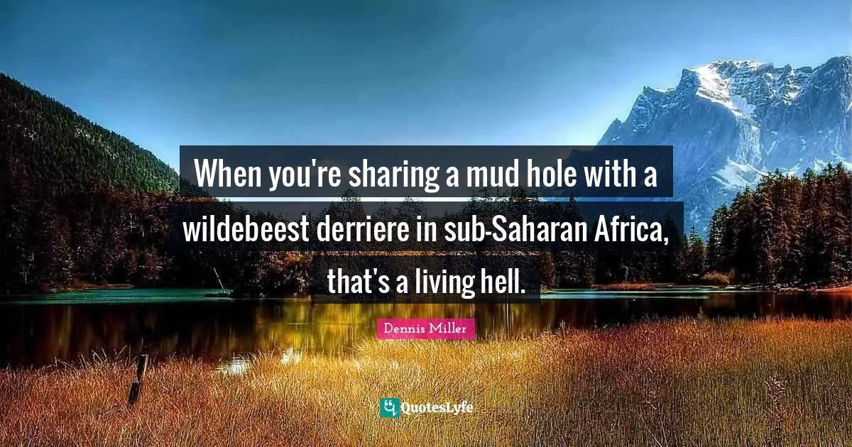 When you're sharing a mud hole with a wildebeest derriere in sub-Saharan Africa, that's a living hell.