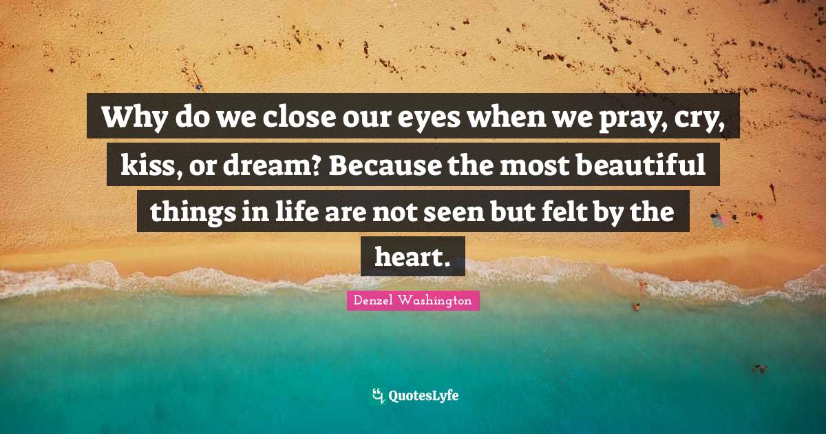 Why do we close our eyes when we pray, cry, kiss, or dream? Because th
