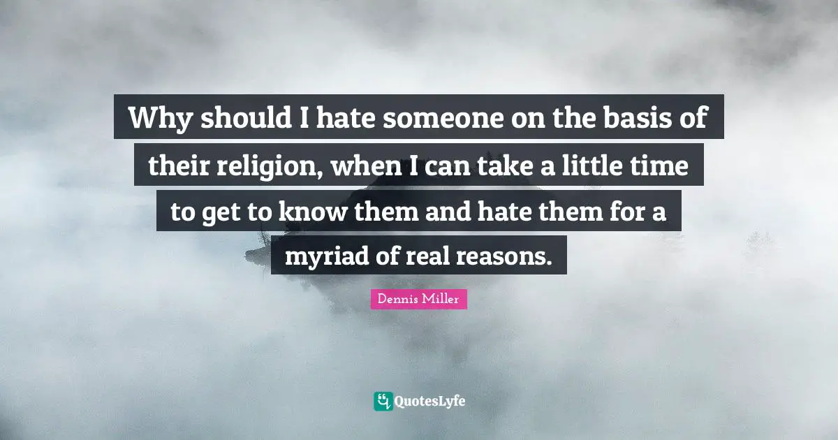 Why should I hate someone on the basis of their religion, when I can take a little time to get to know them and hate them for a myriad of real reasons.