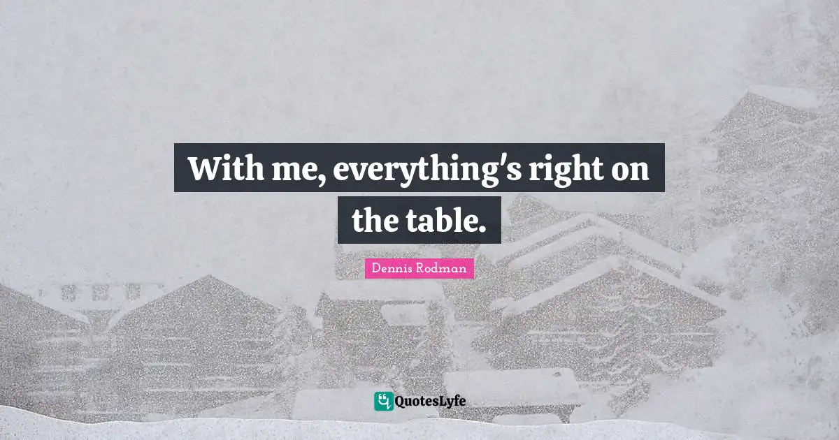 With me, everything's right on the table.