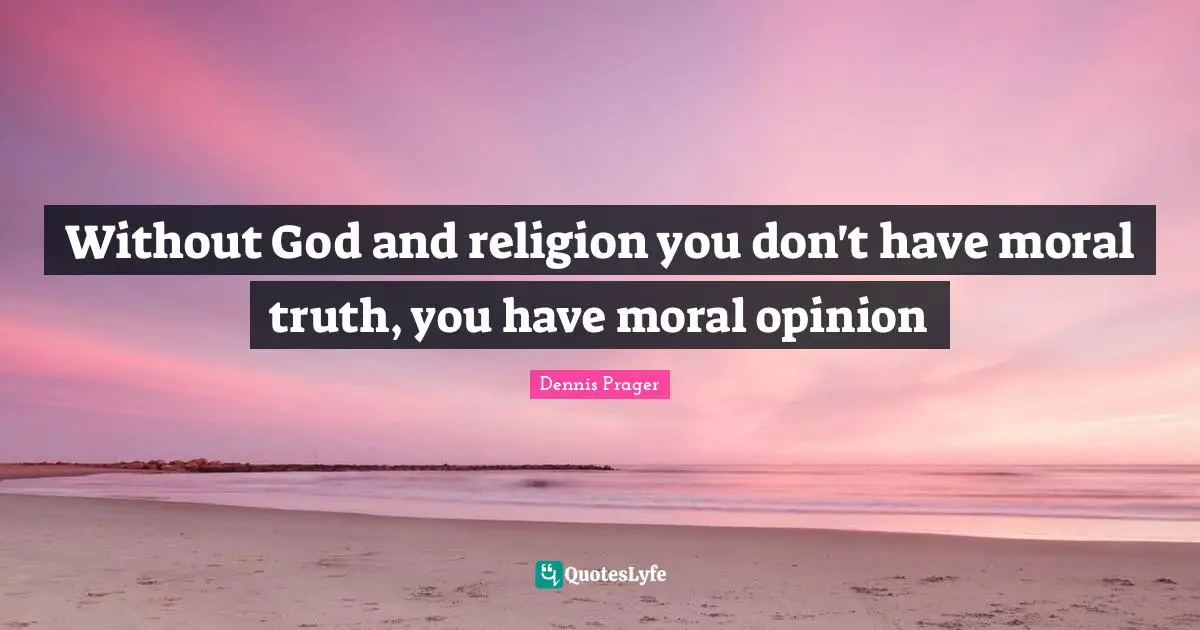 Without God and religion you don't have moral truth, you have moral opinion
