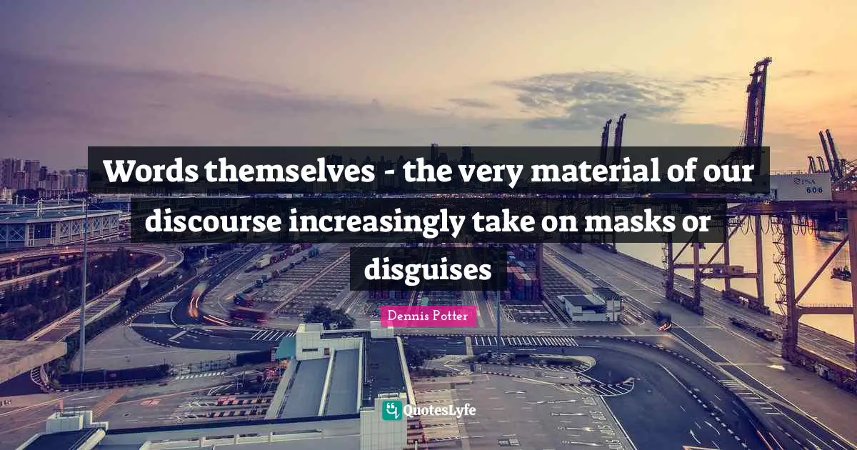 Words themselves - the very material of our discourse increasingly take on masks or disguises