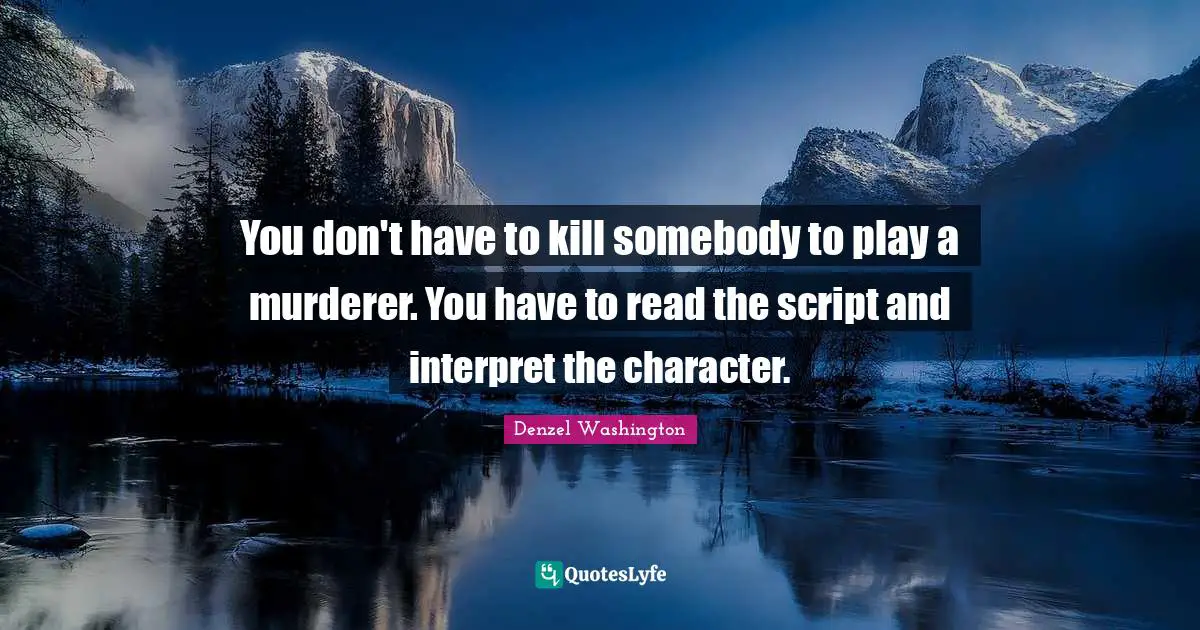 You don't have to kill somebody to play a murderer. You have to read the script and interpret the character.