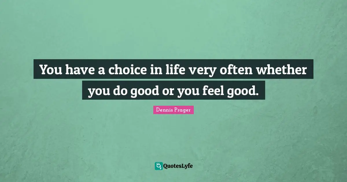 You have a choice in life very often whether you do good or you feel good.